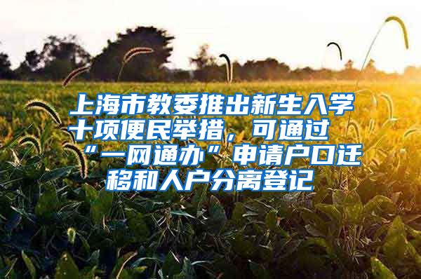 上海市教委推出新生入學(xué)十項便民舉措，可通過“一網(wǎng)通辦”申請戶口遷移和人戶分離登記