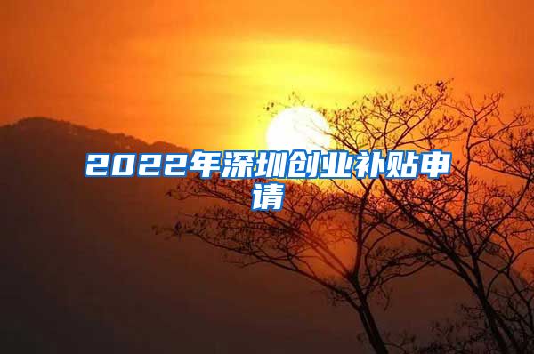 2022年深圳創(chuàng)業(yè)補(bǔ)貼申請