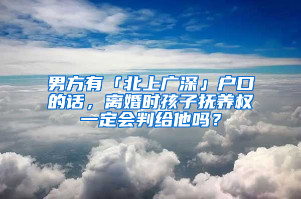 男方有「北上廣深」戶口的話，離婚時(shí)孩子撫養(yǎng)權(quán)一定會(huì)判給他嗎？