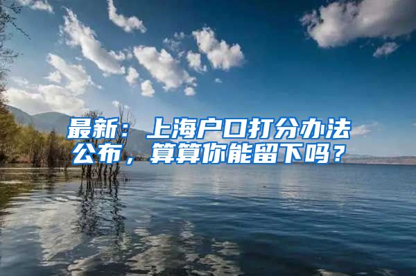 最新：上海戶口打分辦法公布，算算你能留下嗎？