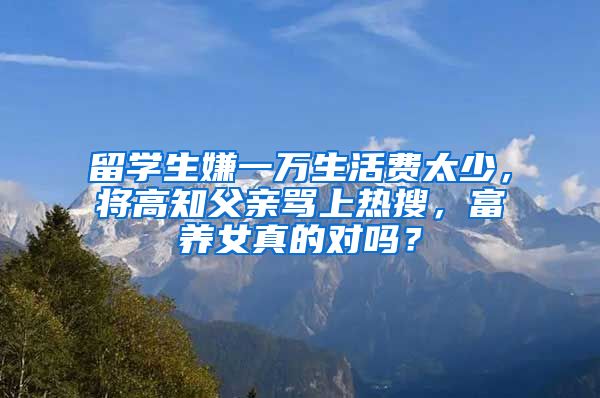 留學(xué)生嫌一萬(wàn)生活費(fèi)太少，將高知父親罵上熱搜，富養(yǎng)女真的對(duì)嗎？