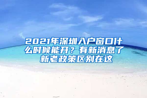 2021年深圳入戶(hù)窗口什么時(shí)候能開(kāi)？有新消息了 新老政策區(qū)別在這