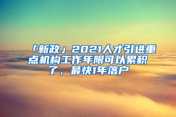 「新政」2021人才引進重點機構(gòu)工作年限可以累積了，最快1年落戶