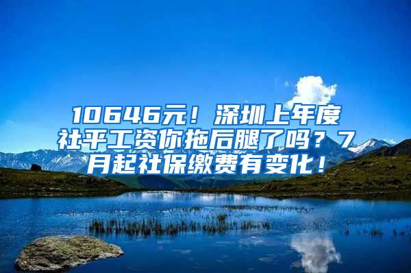 10646元！深圳上年度社平工資你拖后腿了嗎？7月起社保繳費有變化！