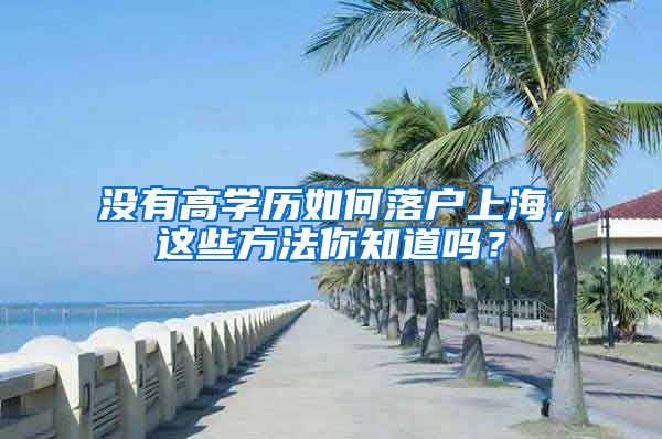 沒有高學(xué)歷如何落戶上海，這些方法你知道嗎？