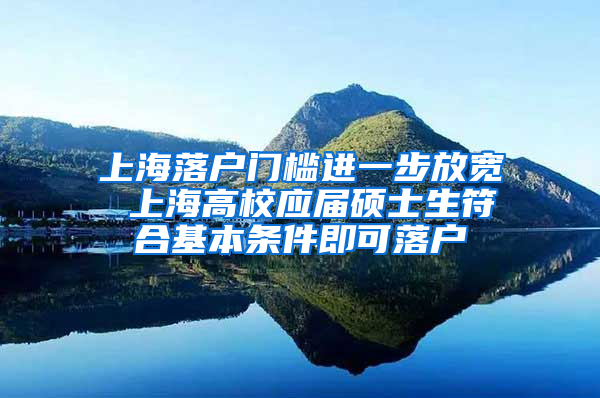 上海落戶門(mén)檻進(jìn)一步放寬 上海高校應(yīng)屆碩士生符合基本條件即可落戶