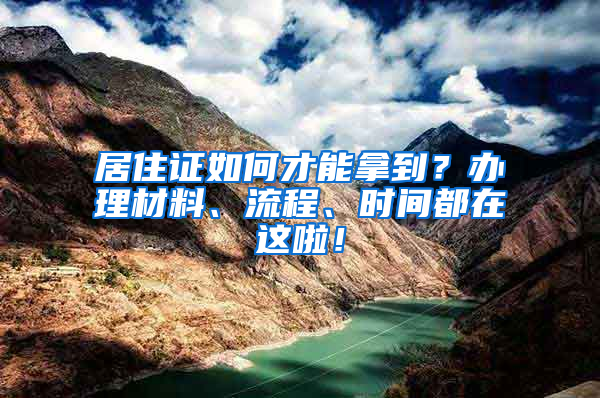 居住證如何才能拿到？辦理材料、流程、時(shí)間都在這啦！