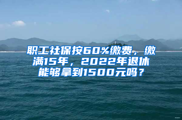 職工社保按60%繳費(fèi)，繳滿15年，2022年退休能夠拿到1500元嗎？