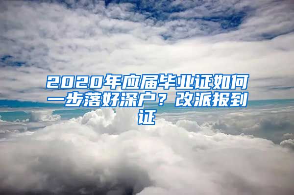 2020年應(yīng)屆畢業(yè)證如何一步落好深戶？改派報到證