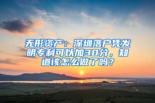 無(wú)形資產(chǎn)：深圳落戶憑發(fā)明專利可以加30分，知道該怎么做了嗎？