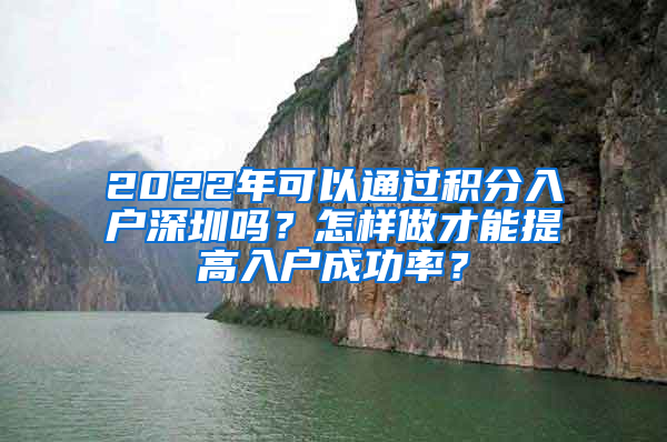 2022年可以通過積分入戶深圳嗎？怎樣做才能提高入戶成功率？