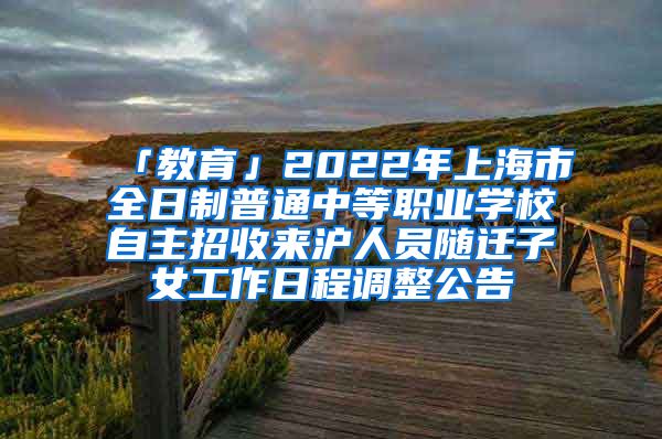 「教育」2022年上海市全日制普通中等職業(yè)學校自主招收來滬人員隨遷子女工作日程調整公告