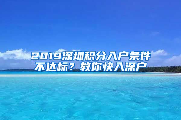 2019深圳積分入戶條件不達(dá)標(biāo)？教你快入深戶