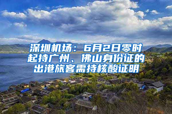 深圳機(jī)場：6月2日零時起持廣州、佛山身份證的出港旅客需持核酸證明