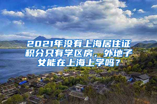 2021年沒有上海居住證積分只有學區(qū)房，外地子女能在上海上學嗎？