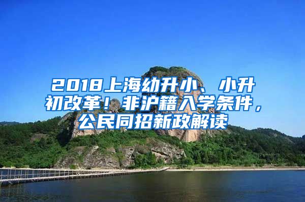 2018上海幼升小、小升初改革！非滬籍入學條件，公民同招新政解讀