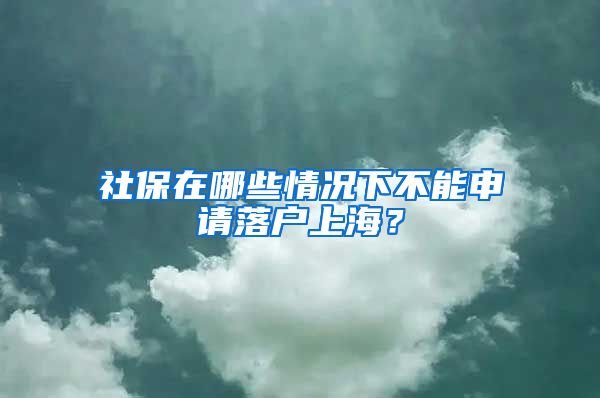 社保在哪些情況下不能申請落戶上海？