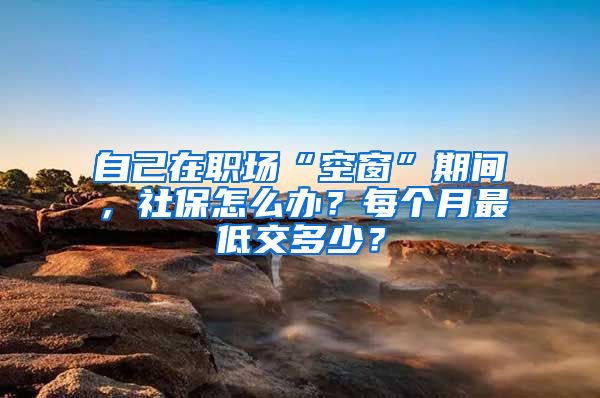 自己在職場(chǎng)“空窗”期間，社保怎么辦？每個(gè)月最低交多少？