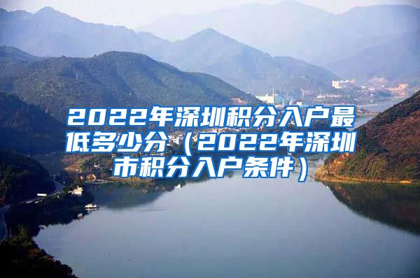 2022年深圳積分入戶(hù)最低多少分（2022年深圳市積分入戶(hù)條件）