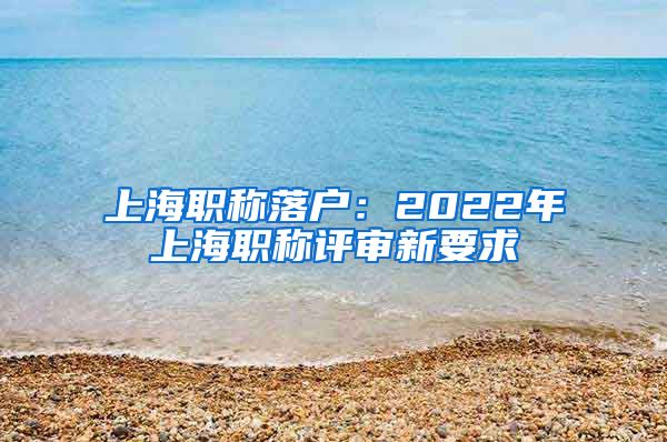 上海職稱(chēng)落戶：2022年上海職稱(chēng)評(píng)審新要求