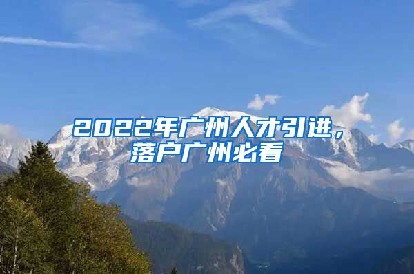 2022年廣州人才引進(jìn)，落戶廣州必看