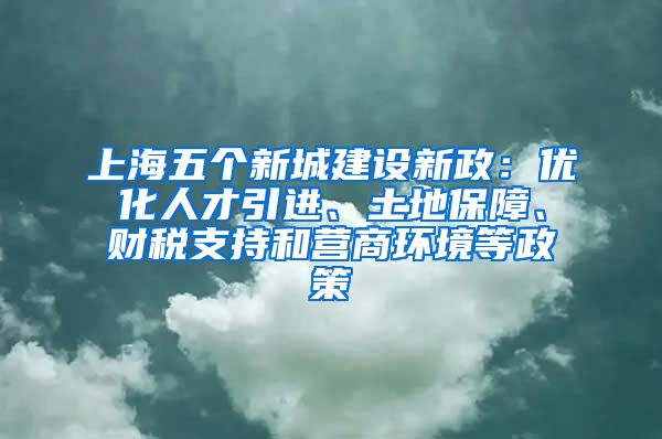 上海五個(gè)新城建設(shè)新政：優(yōu)化人才引進(jìn)、土地保障、財(cái)稅支持和營(yíng)商環(huán)境等政策