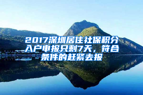 2017深圳居住社保積分入戶申報只剩7天，符合條件的趕緊去報