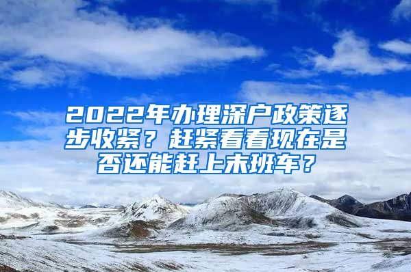 2022年辦理深戶政策逐步收緊？趕緊看看現(xiàn)在是否還能趕上末班車？