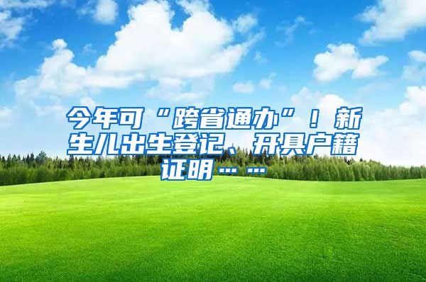 今年可“跨省通辦”！新生兒出生登記、開具戶籍證明……