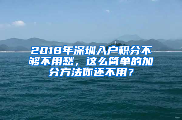 2018年深圳入戶積分不夠不用愁，這么簡單的加分方法你還不用？