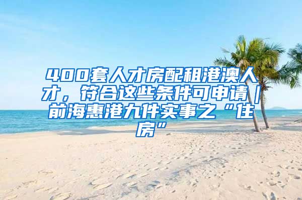 400套人才房配租港澳人才，符合這些條件可申請｜前海惠港九件實事之“住房”