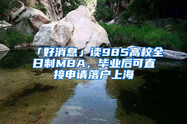 「好消息」讀985高校全日制MBA，畢業(yè)后可直接申請落戶上海