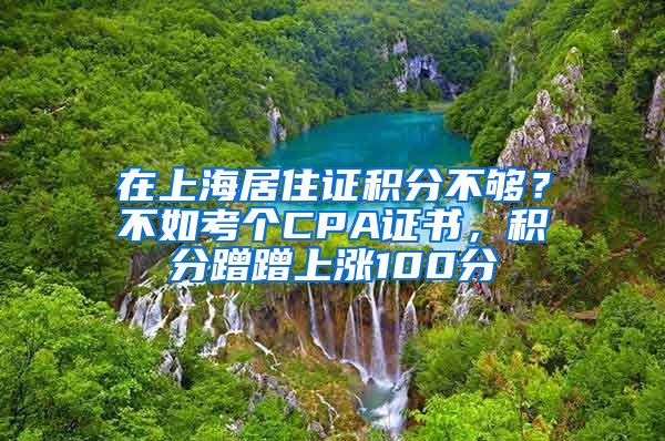 在上海居住證積分不夠？不如考個CPA證書，積分蹭蹭上漲100分