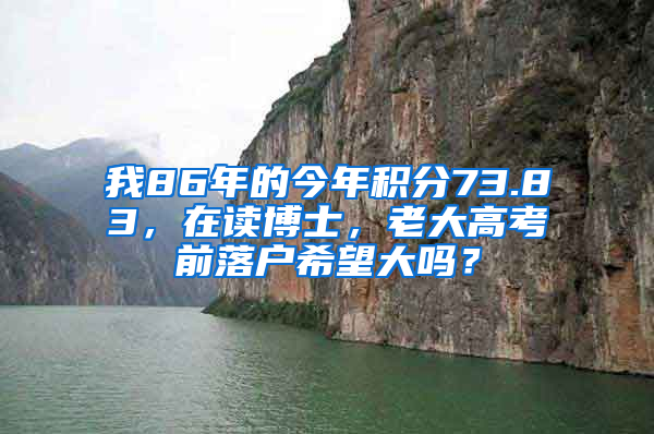 我86年的今年積分73.83，在讀博士，老大高考前落戶希望大嗎？