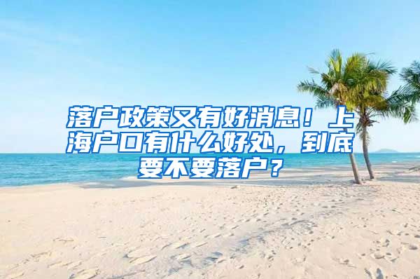 落戶政策又有好消息！上海戶口有什么好處，到底要不要落戶？