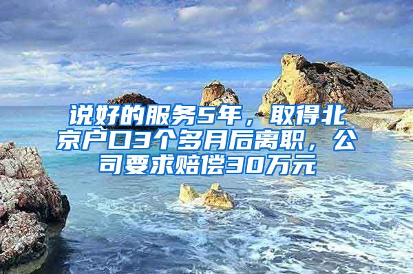 說好的服務(wù)5年，取得北京戶口3個多月后離職，公司要求賠償30萬元