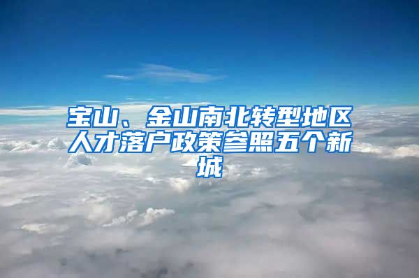 寶山、金山南北轉(zhuǎn)型地區(qū)人才落戶政策參照五個(gè)新城