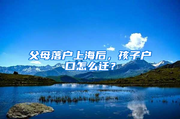 父母落戶上海后，孩子戶口怎么遷？