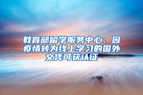 教育部留學(xué)服務(wù)中心：因疫情轉(zhuǎn)為線上學(xué)習(xí)的國(guó)外文憑可獲認(rèn)證