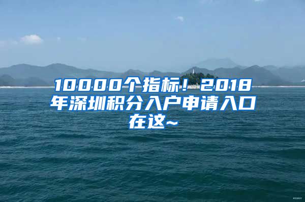 10000個(gè)指標(biāo)！2018年深圳積分入戶申請(qǐng)入口在這~