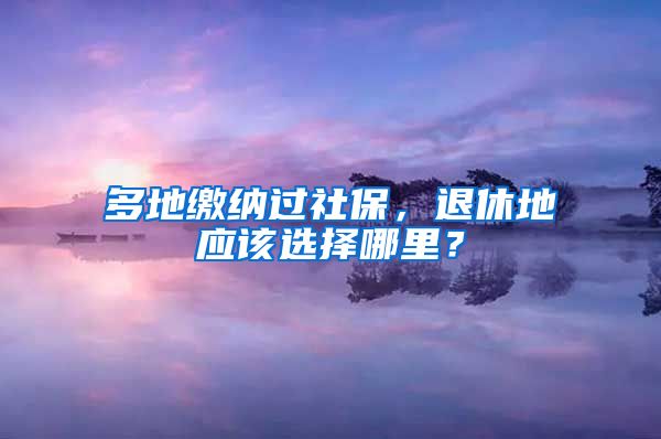 多地繳納過(guò)社保，退休地應(yīng)該選擇哪里？