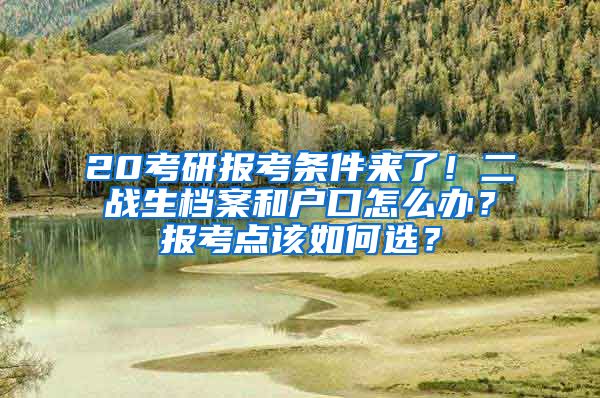 20考研報考條件來了！二戰(zhàn)生檔案和戶口怎么辦？報考點該如何選？