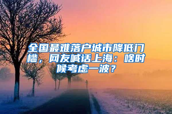 全國最難落戶城市降低門檻，網(wǎng)友喊話上海：啥時候考慮一波？