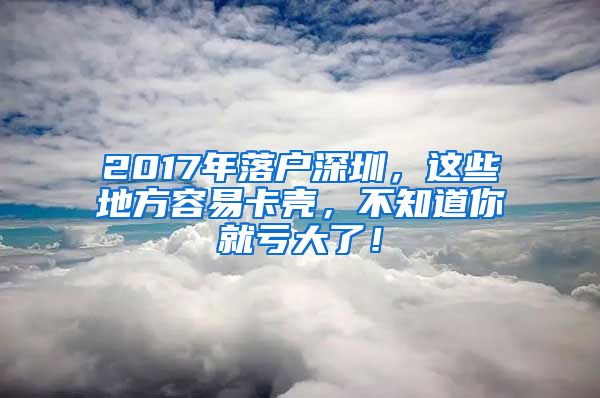 2017年落戶深圳，這些地方容易卡殼，不知道你就虧大了！