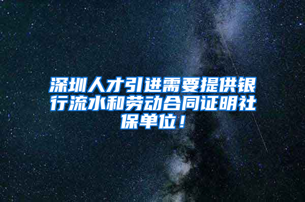 深圳人才引進需要提供銀行流水和勞動合同證明社保單位！