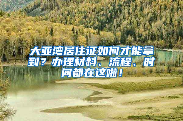 大亞灣居住證如何才能拿到？辦理材料、流程、時間都在這啦！