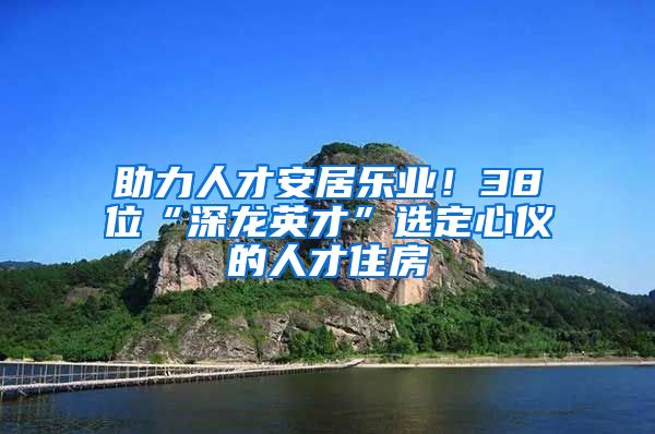 助力人才安居樂(lè)業(yè)！38位“深龍英才”選定心儀的人才住房