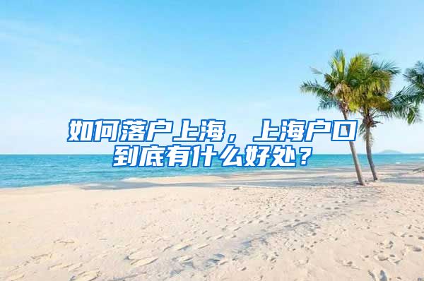 如何落戶上海，上海戶口到底有什么好處？