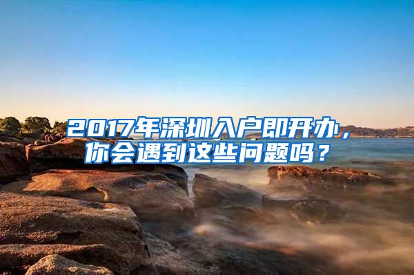 2017年深圳入戶即開辦，你會遇到這些問題嗎？