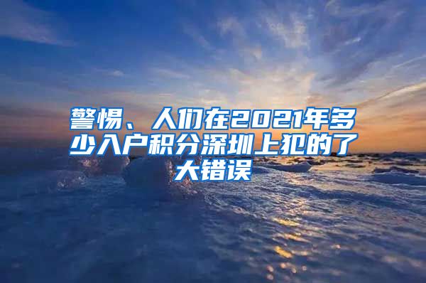 警惕、人們在2021年多少入戶積分深圳上犯的了大錯誤